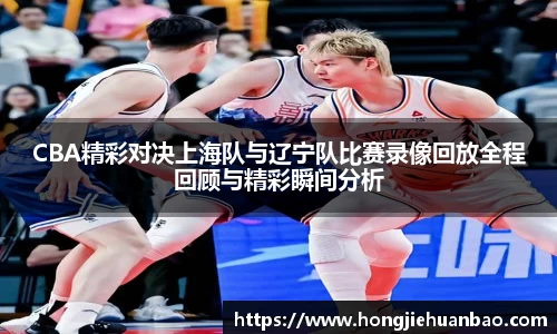 CBA精彩对决上海队与辽宁队比赛录像回放全程回顾与精彩瞬间分析
