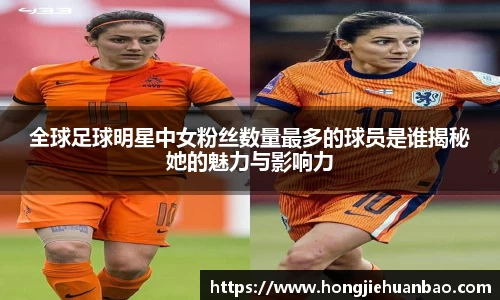 全球足球明星中女粉丝数量最多的球员是谁揭秘她的魅力与影响力