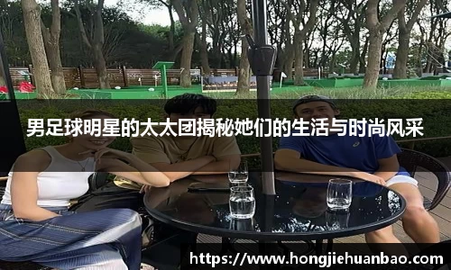 男足球明星的太太团揭秘她们的生活与时尚风采