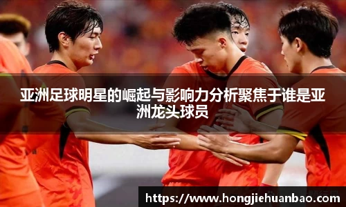 亚洲足球明星的崛起与影响力分析聚焦于谁是亚洲龙头球员