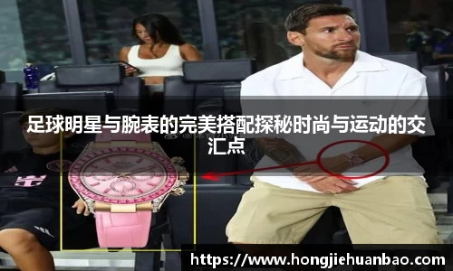 足球明星与腕表的完美搭配探秘时尚与运动的交汇点